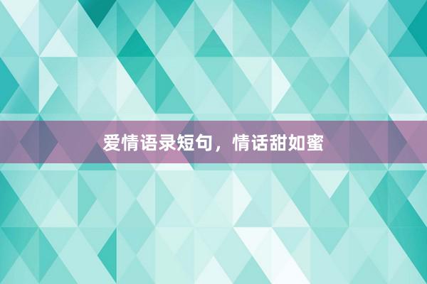 爱情语录短句，情话甜如蜜